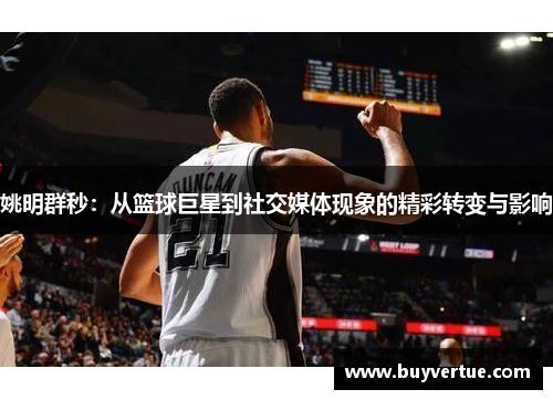 姚明群秒：从篮球巨星到社交媒体现象的精彩转变与影响