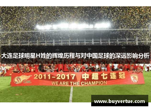 大连足球明星H姓的辉煌历程与对中国足球的深远影响分析