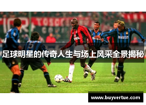 足球明星的传奇人生与场上风采全景揭秘