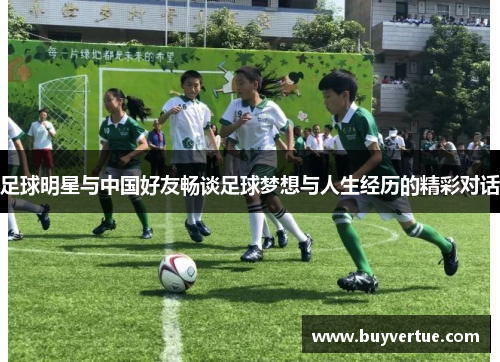 足球明星与中国好友畅谈足球梦想与人生经历的精彩对话