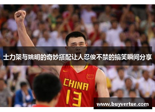 士力架与姚明的奇妙搭配让人忍俊不禁的搞笑瞬间分享