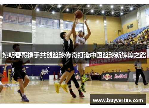 姚明春哥携手共创篮球传奇打造中国篮球新辉煌之路