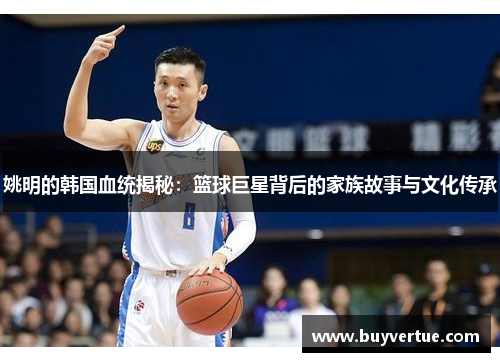 姚明的韩国血统揭秘：篮球巨星背后的家族故事与文化传承
