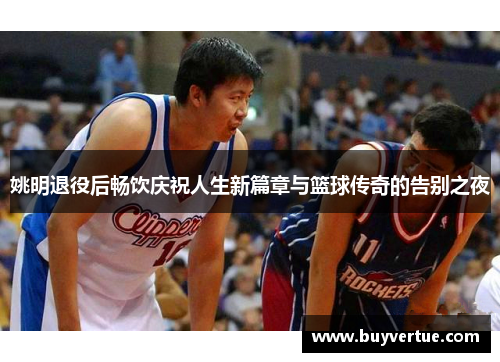 姚明退役后畅饮庆祝人生新篇章与篮球传奇的告别之夜