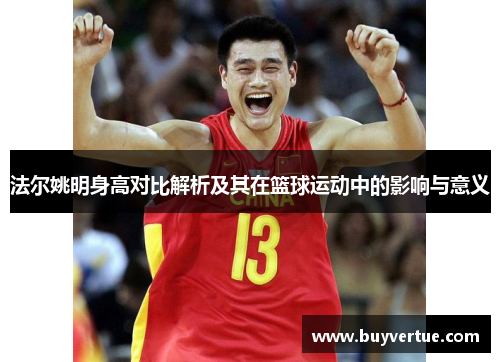 法尔姚明身高对比解析及其在篮球运动中的影响与意义